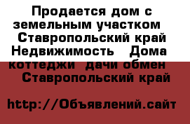 Продается дом с земельным участком - Ставропольский край Недвижимость » Дома, коттеджи, дачи обмен   . Ставропольский край